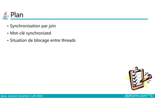 Plan
• Synchronisation par join
• Mot-clé synchronized
• Situation de blocage entre threads
Java, avancé (examen 1Z0-804) alphorm.com™©
 