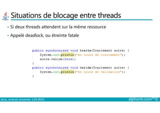 Situations de blocage entre threads
• Si deux threads attendent sur la même ressource
• Appelé deadlock, ou étreinte fatale
Java, avancé (examen 1Z0-804) alphorm.com™©
 