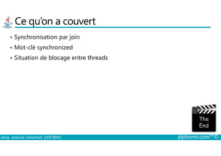 Ce qu’on a couvert
• Synchronisation par join
• Mot-clé synchronized
• Situation de blocage entre threads
Java, avancé (examen 1Z0-804) alphorm.com™©
 