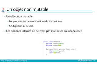 Un objet non mutable
• Un objet non mutable
Ne propose pas de modifications de ses données
Se duplique au besoin
• Les données internes ne peuvent pas être mises en incohérence
Java, avancé (examen 1Z0-804) alphorm.com™©
 