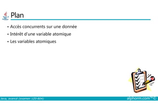 Plan
• Accès concurrents sur une donnée
• Intérêt d’une variable atomique
• Les variables atomiques
Java, avancé (examen 1Z0-804) alphorm.com™©
 