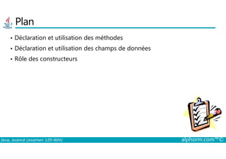 Plan
• Déclaration et utilisation des méthodes
• Déclaration et utilisation des champs de données
• Rôle des constructeurs
Java, avancé (examen 1Z0-804) alphorm.com™©
 