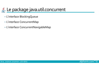 Le package java.util.concurrent
• L’interface BlockingQueue
• L’interface ConcurrentMap
• L’interface ConcurrentNavigableMap
Java, avancé (examen 1Z0-804) alphorm.com™©
 