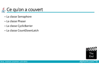 Ce qu’on a couvert
• La classe Semaphore
• La classe Phaser
• La classe CyclicBarrier
• La classe CountDownLatch
Java, avancé (examen 1Z0-804) alphorm.com™©
 