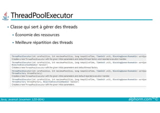 ThreadPoolExecutor
• Classe qui sert à gérer des threads
Économie des ressources
Meilleure répartition des threads
Java, avancé (examen 1Z0-804) alphorm.com™©
 