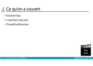 Ce qu’on a couvert
• ForkJoinTask
• L’interface Executor
• ThreadPoolExecutor
Java, avancé (examen 1Z0-804) alphorm.com™©
 