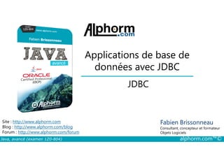 Applications de base de
données avec JDBC
JDBC
Java, avancé (examen 1Z0-804) alphorm.com™©
Fabien Brissonneau
Consultant, concepteur et formateur
Objets Logiciels
Site : http://www.alphorm.com
Blog : http://www.alphorm.com/blog
Forum : http://www.alphorm.com/forum
JDBC
 