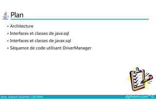 Plan
• Architecture
• Interfaces et classes de java.sql
• Interfaces et classes de javax.sql
• Séquence de code utilisant DriverManager
Java, avancé (examen 1Z0-804) alphorm.com™©
 