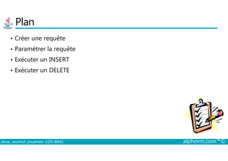 Plan
• Créer une requête
• Paramétrer la requête
• Exécuter un INSERT
• Exécuter un DELETE
Java, avancé (examen 1Z0-804) alphorm.com™©
 