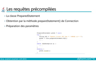 Les requêtes précompilées
• La classe PreparedStatement
• Obtention par la méthode prepareStatement() de Connection
• Préparation des paramètres
Java, avancé (examen 1Z0-804) alphorm.com™©
 
