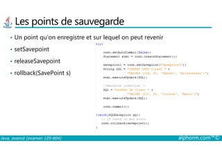 Les points de sauvegarde
• Un point qu’on enregistre et sur lequel on peut revenir
• setSavepoint
• releaseSavepoint
• rollback(SavePoint s)
Java, avancé (examen 1Z0-804) alphorm.com™©
 