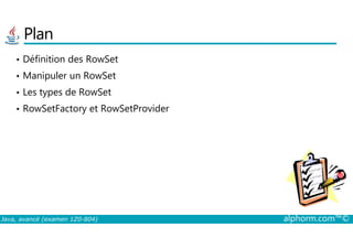Plan
• Définition des RowSet
• Manipuler un RowSet
• Les types de RowSet
• RowSetFactory et RowSetProvider
Java, avancé (examen 1Z0-804) alphorm.com™©
 