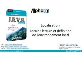 Localisation
Locale : lecture et définition
Java, avancé (examen 1Z0-804) alphorm.com™©
Fabien Brissonneau
Consultant, concepteur et formateur
Objets Logiciels
Site : http://www.alphorm.com
Blog : http://www.alphorm.com/blog
Forum : http://www.alphorm.com/forum
Locale : lecture et définition
de l’environnement local
 