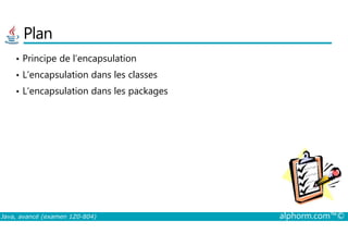 Plan
• Principe de l’encapsulation
• L’encapsulation dans les classes
• L’encapsulation dans les packages
Java, avancé (examen 1Z0-804) alphorm.com™©
 