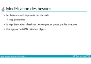 Modélisation des besoins
• Les besoins sont exprimés par du texte
Trop peu formel
• La représentation classique des exigences passe par les usecase
• Une approche NON orientée objets
Java, avancé (examen 1Z0-804) alphorm.com™©
 
