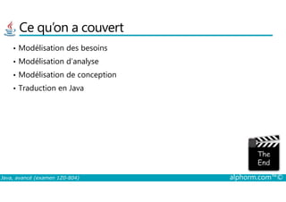 Ce qu’on a couvert
• Modélisation des besoins
• Modélisation d’analyse
• Modélisation de conception
• Traduction en Java
Java, avancé (examen 1Z0-804) alphorm.com™©
 
