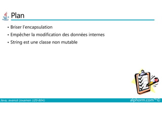 Plan
• Briser l’encapsulation
• Empêcher la modification des données internes
• String est une classe non mutable
Java, avancé (examen 1Z0-804) alphorm.com™©
 
