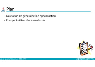 Plan
• La relation de généralisation-spécialisation
• Pourquoi utiliser des sous-classes
Java, avancé (examen 1Z0-804) alphorm.com™©
 