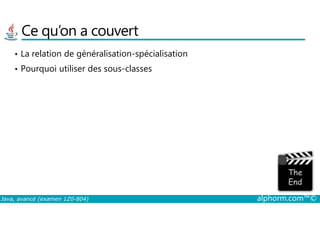 Ce qu’on a couvert
• La relation de généralisation-spécialisation
• Pourquoi utiliser des sous-classes
Java, avancé (examen 1Z0-804) alphorm.com™©
 