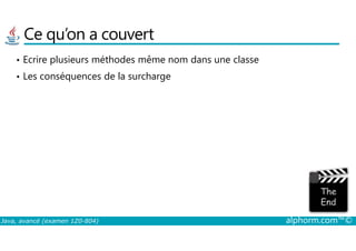 Ce qu’on a couvert
• Ecrire plusieurs méthodes même nom dans une classe
• Les conséquences de la surcharge
Java, avancé (examen 1Z0-804) alphorm.com™©
 