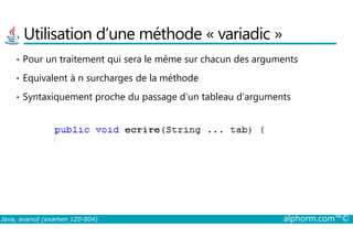 Utilisation d’une méthode « variadic »
• Pour un traitement qui sera le même sur chacun des arguments
• Equivalent à n surcharges de la méthode
• Syntaxiquement proche du passage d’un tableau d’arguments
Java, avancé (examen 1Z0-804) alphorm.com™©
 