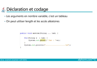 Déclaration et codage
• Les arguments en nombre variable, c’est un tableau
• On peut utiliser length et les accès aléatoires
Java, avancé (examen 1Z0-804) alphorm.com™©
 