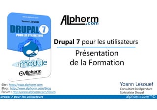 Présentation
Drupal 7 pour les utilisateurs
Drupal 7 pour les utilisateurs alphorm.com™©
Site : http://www.alphorm.com
Blog : http://www.alphorm.com/blog
Forum : http://www.alphorm.com/forum
Yoann Lesouef
Consultant Indépendant
Spécialiste Drupal
Présentation
de la Formation
 