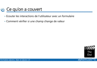 Ce qu’on a couvert
• Ecouter les interactions de l’utilisateur avec un formulaire
• Comment vérifier si une champ change de valeur
Formation jQuery, Ajax et jQuery UI alphorm.com™©
 