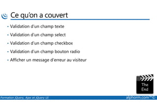 Ce qu’on a couvert
• Validation d’un champ texte
• Validation d’un champ select
• Validation d’un champ checkbox
• Validation d’un champ bouton radio
Formation jQuery, Ajax et jQuery UI alphorm.com™©
• Afficher un message d’erreur au visiteur
 
