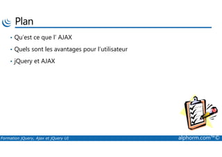 Plan
• Qu’est ce que l’ AJAX
• Quels sont les avantages pour l’utilisateur
• jQuery et AJAX
Formation jQuery, Ajax et jQuery UI alphorm.com™©
 