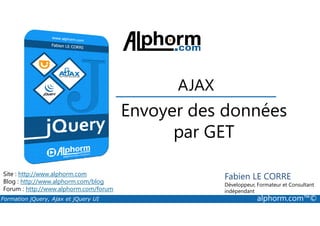 Envoyer des données
AJAX
Formation jQuery, Ajax et jQuery UI alphorm.com™©
Site : http://www.alphorm.com
Blog : http://www.alphorm.com/blog
Forum : http://www.alphorm.com/forum
Fabien LE CORRE
Développeur, Formateur et Consultant
indépendant
Envoyer des données
par GET
 