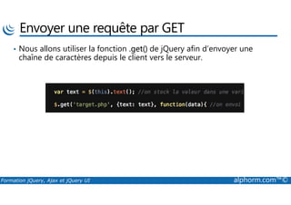 Envoyer une requête par GET
• Nous allons utiliser la fonction .get() de jQuery afin d’envoyer une
chaîne de caractères depuis le client vers le serveur.
Formation jQuery, Ajax et jQuery UI alphorm.com™©
 