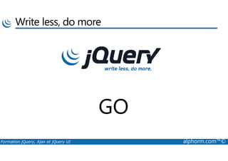 Write less, do more
Formation jQuery, Ajax et jQuery UI alphorm.com™©
GO
 