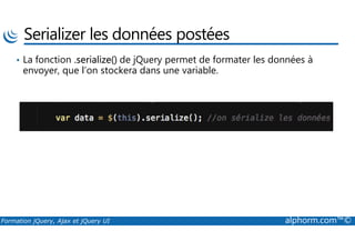 Serializer les données postées
• La fonction .serialize() de jQuery permet de formater les données à
envoyer, que l’on stockera dans une variable.
Formation jQuery, Ajax et jQuery UI alphorm.com™©
 