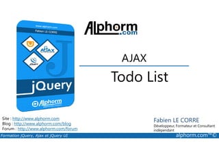 Todo List
AJAX
Formation jQuery, Ajax et jQuery UI alphorm.com™©
Site : http://www.alphorm.com
Blog : http://www.alphorm.com/blog
Forum : http://www.alphorm.com/forum
Fabien LE CORRE
Développeur, Formateur et Consultant
indépendant
Todo List
 