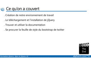 Ce qu’on a couvert
. Création de notre environnement de travail
. Le téléchargement et l’installation de jQuery
. Trouver et utiliser la documentation
. Se procurer la feuille de style du bootstrap de twitter
Formation jQuery, Ajax et jQuery UI alphorm.com™©
 