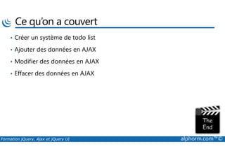 Ce qu’on a couvert
• Créer un système de todo list
• Ajouter des données en AJAX
• Modifier des données en AJAX
• Effacer des données en AJAX
Formation jQuery, Ajax et jQuery UI alphorm.com™©
 