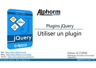 Utiliser un plugin
Plugins jQuery
Formation jQuery, Ajax et jQuery UI alphorm.com™©
Site : http://www.alphorm.com
Blog : http://www.alphorm.com/blog
Forum : http://www.alphorm.com/forum
Fabien LE CORRE
Développeur, Formateur et Consultant
indépendant
Utiliser un plugin
 