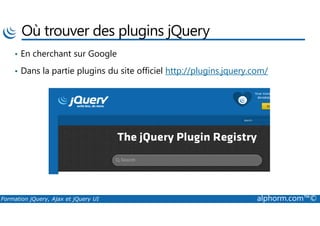 Où trouver des plugins jQuery
• En cherchant sur Google
• Dans la partie plugins du site officiel http://plugins.jquery.com/
Formation jQuery, Ajax et jQuery UI alphorm.com™©
 