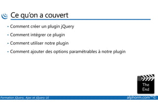 Ce qu’on a couvert
• Comment créer un plugin jQuery
• Comment intégrer ce plugin
• Comment utiliser notre plugin
• Comment ajouter des options paramétrables à notre plugin
Formation jQuery, Ajax et jQuery UI alphorm.com™©
 