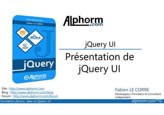 Présentation de
jQuery UI
Formation jQuery, Ajax et jQuery UI alphorm.com™©
Site : http://www.alphorm.com
Blog : http://www.alphorm.com/blog
Forum : http://www.alphorm.com/forum
Fabien LE CORRE
Développeur, Formateur et Consultant
indépendant
Présentation de
jQuery UI
 