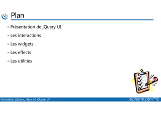 Plan
• Présentation de jQuery UI
• Les interactions
• Les widgets
• Les effects
Formation jQuery, Ajax et jQuery UI alphorm.com™©
• Les utilities
 