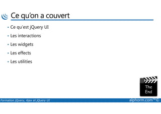 Ce qu’on a couvert
• Ce qu’est jQuery UI
• Les interactions
• Les widgets
• Les effects
Formation jQuery, Ajax et jQuery UI alphorm.com™©
• Les utilities
 
