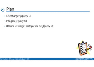 Plan
• Télécharger jQuery UI
• Intégrer jQuery UI
• Utiliser le widget datepicker de jQuery UI
Formation jQuery, Ajax et jQuery UI alphorm.com™©
 
