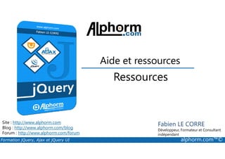 Ressources
Aide et ressources
Formation jQuery, Ajax et jQuery UI alphorm.com™©
Site : http://www.alphorm.com
Blog : http://www.alphorm.com/blog
Forum : http://www.alphorm.com/forum
Fabien LE CORRE
Développeur, Formateur et Consultant
indépendant
Ressources
 
