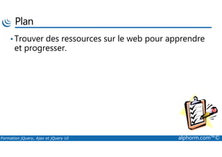 Plan
•Trouver des ressources sur le web pour apprendre
et progresser.
Formation jQuery, Ajax et jQuery UI alphorm.com™©
 