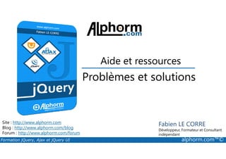 Problèmes et solutions
Aide et ressources
Formation jQuery, Ajax et jQuery UI alphorm.com™©
Site : http://www.alphorm.com
Blog : http://www.alphorm.com/blog
Forum : http://www.alphorm.com/forum
Fabien LE CORRE
Développeur, Formateur et Consultant
indépendant
Problèmes et solutions
 