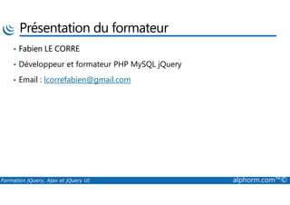 Présentation du formateur
• Fabien LE CORRE
• Développeur et formateur PHP MySQL jQuery
• Email : lcorrefabien@gmail.com
Formation jQuery, Ajax et jQuery UI alphorm.com™©
 