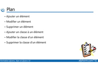 Plan
• Ajouter un élément
• Modifier un élément
• Supprimer un élément
• Ajouter un classe à un élément
Formation jQuery, Ajax et jQuery UI alphorm.com™©
• Modifier la classe d’un élément
• Supprimer la classe d’un élément
 