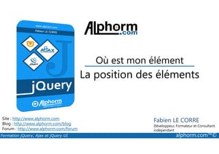 La position des éléments
Où est mon élément
Formation jQuery, Ajax et jQuery UI alphorm.com™©
Site : http://www.alphorm.com
Blog : http://www.alphorm.com/blog
Forum : http://www.alphorm.com/forum
Fabien LE CORRE
Développeur, Formateur et Consultant
indépendant
La position des éléments
 